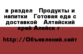  в раздел : Продукты и напитки » Готовая еда с доставкой . Алтайский край,Алейск г.